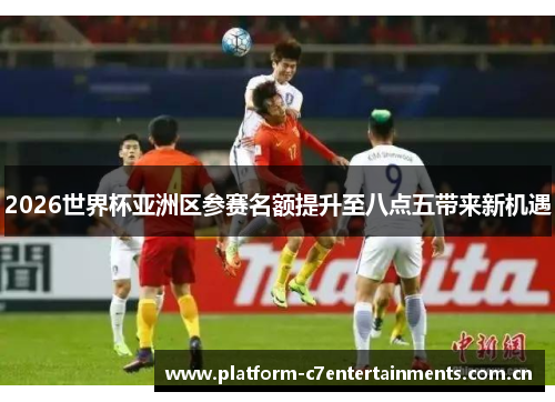 2026世界杯亚洲区参赛名额提升至八点五带来新机遇