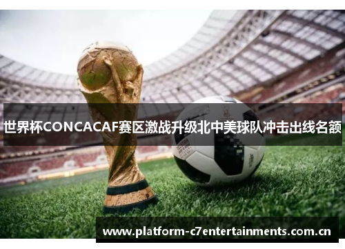 世界杯CONCACAF赛区激战升级北中美球队冲击出线名额