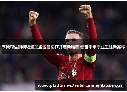 亨德森告别利物浦加盟达曼协作开启新篇章 锁定未来职业生涯新高峰