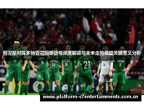 努涅斯对阵多特亚冠回暖信号深度解读与未来走势展望关键意义分析