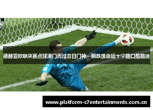 德赫亚欧联决赛点球滑门而过昔日门神一瞬跌落命运十字路口前路迷